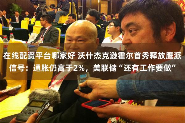 在线配资平台哪家好 沃什杰克逊霍尔首秀释放鹰派信号：通胀仍高于2%，美联储“还有工作要做”