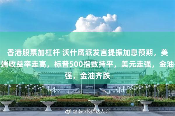 香港股票加杠杆 沃什鹰派发言提振加息预期，美债短端收益率走高，标普500指数持平，美元走强，金油齐跌