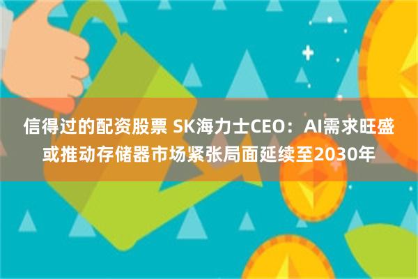 信得过的配资股票 SK海力士CEO：AI需求旺盛或推动存储器市场紧张局面延续至2030年