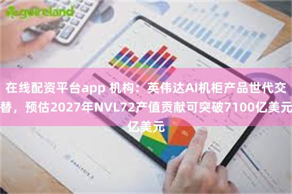 在线配资平台app 机构：英伟达AI机柜产品世代交替，预估2027年NVL72产值贡献可突破7100亿美元