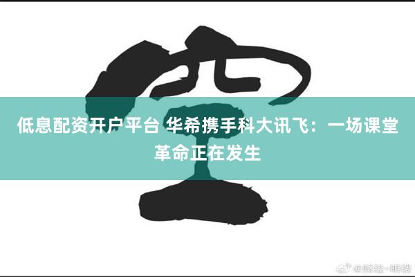 低息配资开户平台 华希携手科大讯飞：一场课堂革命正在发生