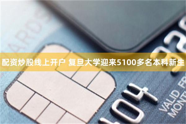 配资炒股线上开户 复旦大学迎来5100多名本科新生