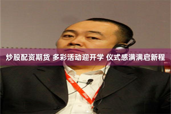 炒股配资期货 多彩活动迎开学 仪式感满满启新程