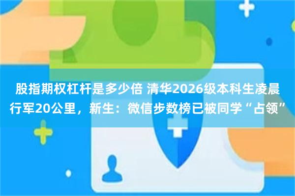 股指期权杠杆是多少倍 清华2026级本科生凌晨行军20公里，新生：微信步数榜已被同学“占领”