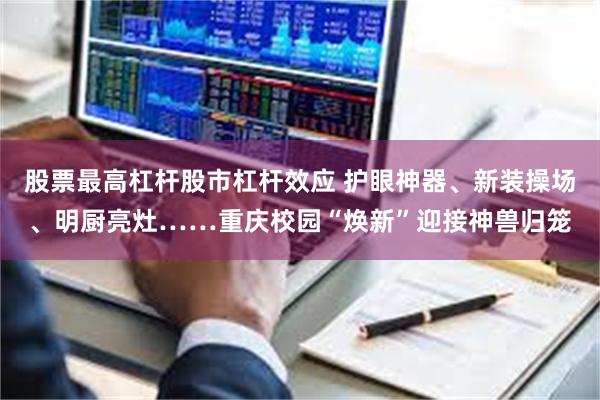 股票最高杠杆股市杠杆效应 护眼神器、新装操场、明厨亮灶……重庆校园“焕新”迎接神兽归笼
