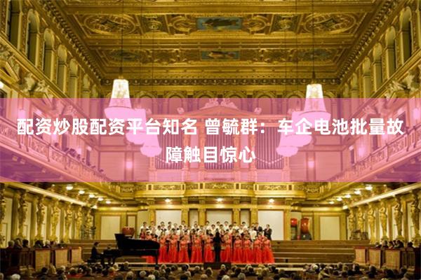 配资炒股配资平台知名 曾毓群：车企电池批量故障触目惊心