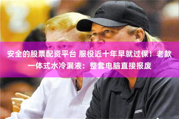 安全的股票配资平台 服役近十年早就过保！老款一体式水冷漏液：整套电脑直接报废