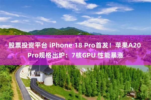 股票投资平台 iPhone 18 Pro首发！苹果A20 Pro规格出炉：7核GPU 性能暴涨