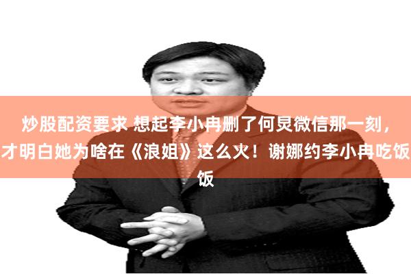 炒股配资要求 想起李小冉删了何炅微信那一刻,才明白她为啥在《浪姐》这么火!谢娜约李小冉吃饭