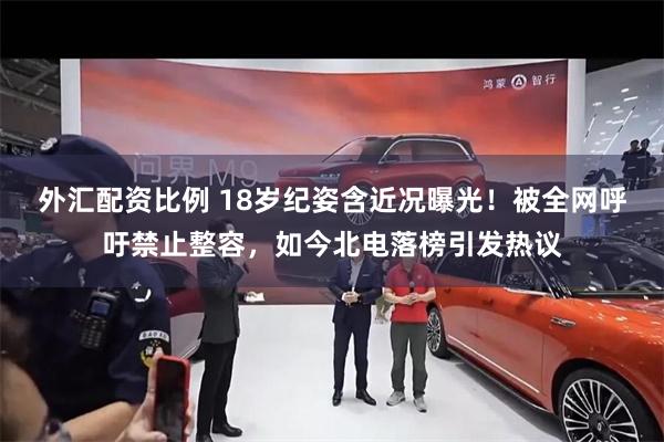 外汇配资比例 18岁纪姿含近况曝光！被全网呼吁禁止整容，如今北电落榜引发热议