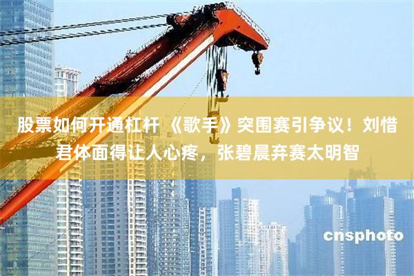 股票如何开通杠杆 《歌手》突围赛引争议！刘惜君体面得让人心疼，张碧晨弃赛太明智