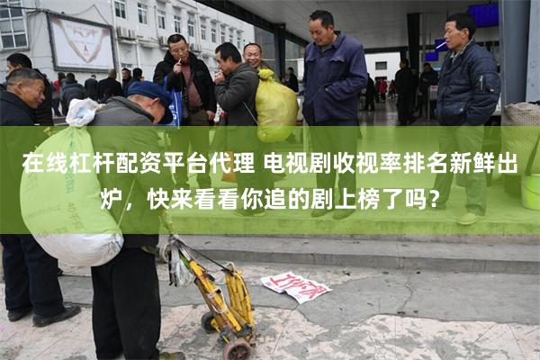 在线杠杆配资平台代理 电视剧收视率排名新鲜出炉，快来看看你追的剧上榜了吗？