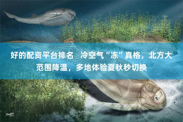 好的配资平台排名   冷空气“冻”真格，北方大范围降温，多地体验夏秋秒切换