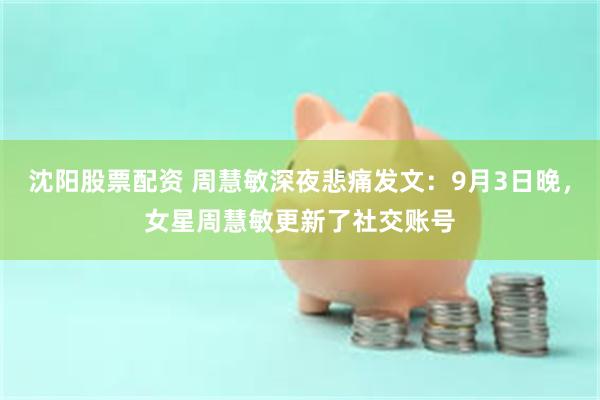 沈阳股票配资 周慧敏深夜悲痛发文：9月3日晚，女星周慧敏更新了社交账号