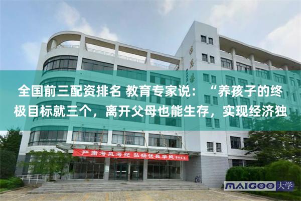 全国前三配资排名 教育专家说： “养孩子的终极目标就三个，离开父母也能生存，实现经济独