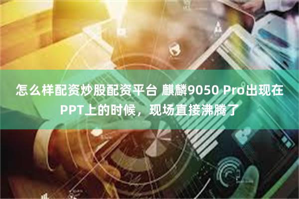 怎么样配资炒股配资平台 麒麟9050 Pro出现在PPT上的时候，现场直接沸腾了