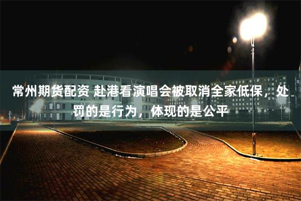 常州期货配资 赴港看演唱会被取消全家低保，处罚的是行为，体现的是公平