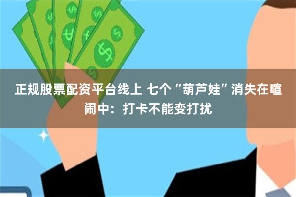 正规股票配资平台线上 七个“葫芦娃”消失在喧闹中：打卡不能变打扰