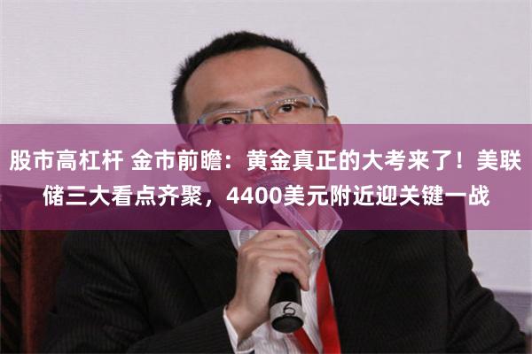 股市高杠杆 金市前瞻：黄金真正的大考来了！美联储三大看点齐聚，4400美元附近迎关键一战