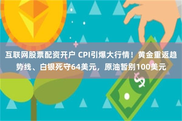 互联网股票配资开户 CPI引爆大行情！黄金重返趋势线、白银死守64美元，原油暂别100美元