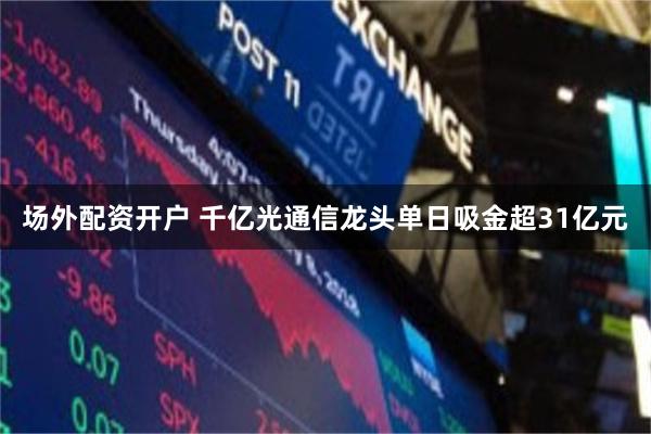 场外配资开户 千亿光通信龙头单日吸金超31亿元