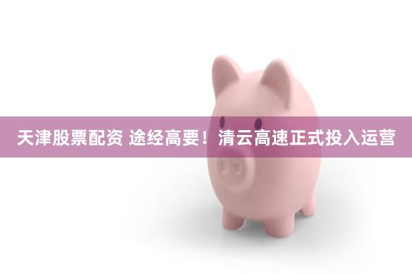 天津股票配资 途经高要！清云高速正式投入运营