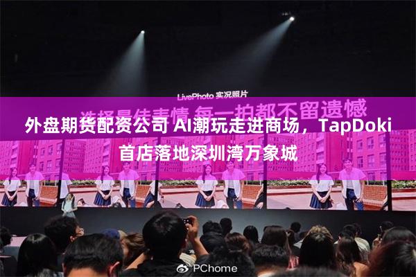 外盘期货配资公司 AI潮玩走进商场，TapDoki首店落地深圳湾万象城
