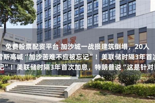 免费股票配资平台 加沙城一战损建筑倒塌,20人遇难100人失踪,古特雷斯高喊“加沙苦难不应被忘记”!美联储时隔3年首次加息,特朗普说“这是针对我”