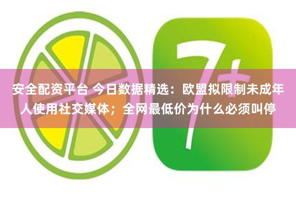 安全配资平台 今日数据精选：欧盟拟限制未成年人使用社交媒体；全网最低价为什么必须叫停
