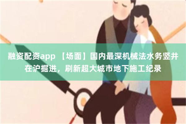 融资配资app 【场面】国内最深机械法水务竖井在沪掘进,刷新超大城市地下施工纪录
