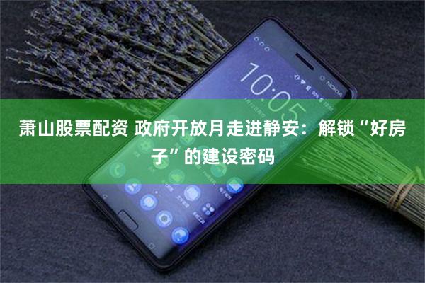 萧山股票配资 政府开放月走进静安:解锁“好房子”的建设密码