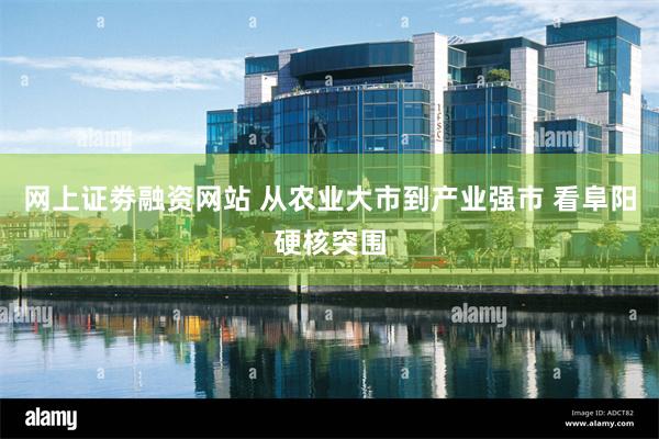 网上证劵融资网站 从农业大市到产业强市 看阜阳硬核突围