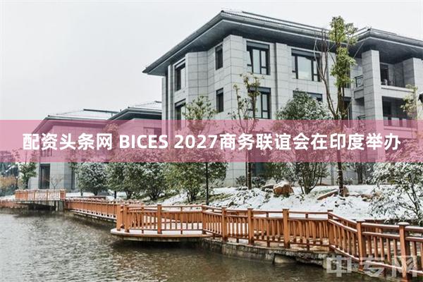 配资头条网 BICES 2027商务联谊会在印度举办