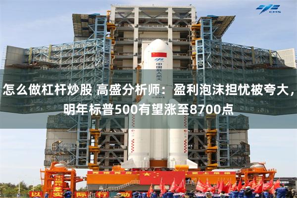 怎么做杠杆炒股 高盛分析师：盈利泡沫担忧被夸大，明年标普500有望涨至8700点