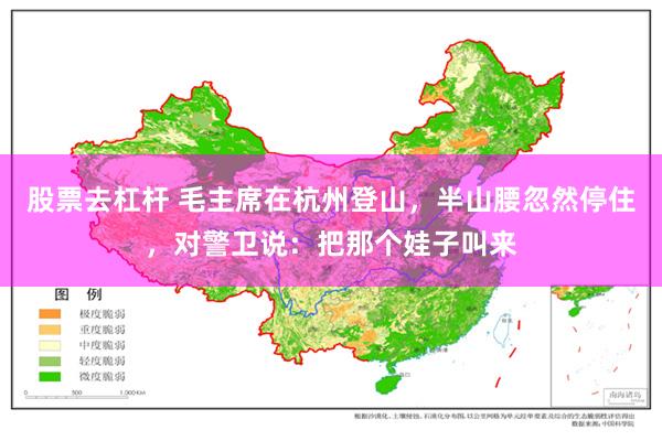 股票去杠杆 毛主席在杭州登山，半山腰忽然停住，对警卫说：把那个娃子叫来