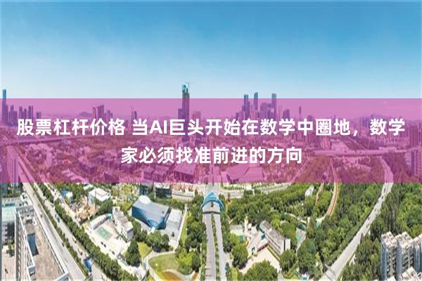 股票杠杆价格 当AI巨头开始在数学中圈地，数学家必须找准前进的方向