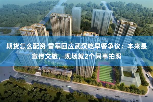 期货怎么配资 雷军回应武汉吃早餐争议：本来是宣传文旅，现场就2个同事拍照
