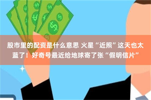 股市里的配资是什么意思 火星“近照”这天也太蓝了！好奇号最近给地球寄了张“假明信片”