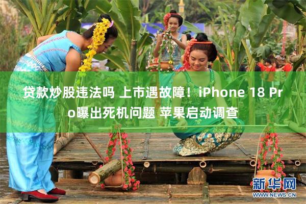 贷款炒股违法吗 上市遇故障！iPhone 18 Pro曝出死机问题 苹果启动调查
