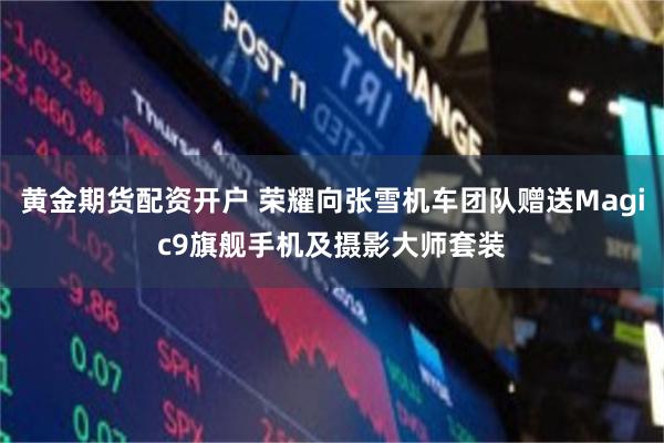 黄金期货配资开户 荣耀向张雪机车团队赠送Magic9旗舰手机及摄影大师套装