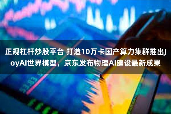 正规杠杆炒股平台 打造10万卡国产算力集群推出JoyAI世界模型，京东发布物理AI建设最新成果