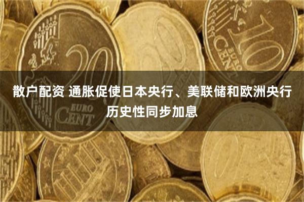 散户配资 通胀促使日本央行、美联储和欧洲央行历史性同步加息