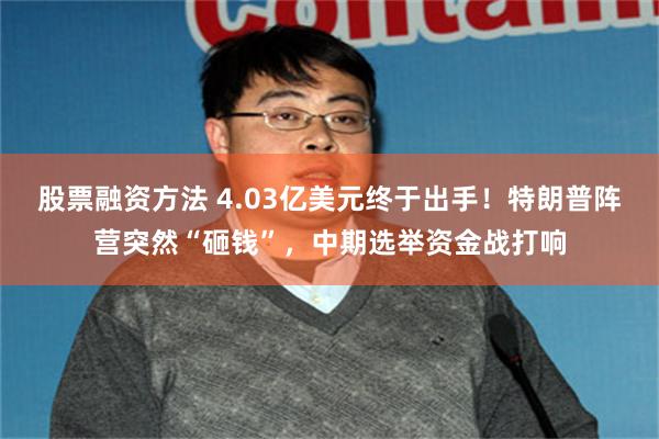 股票融资方法 4.03亿美元终于出手!特朗普阵营突然“砸钱”,中期选举资金战打响