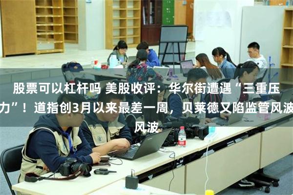 股票可以杠杆吗 美股收评：华尔街遭遇“三重压力”！道指创3月以来最差一周，贝莱德又陷监管风波
