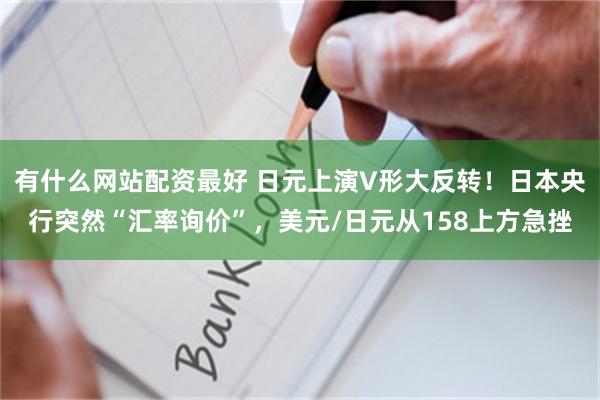 有什么网站配资最好 日元上演V形大反转！日本央行突然“汇率询价”，美元/日元从158上方急挫
