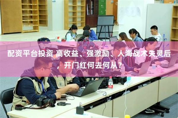 配资平台投资 高收益、强激励、人海战术失灵后，开门红何去何从？