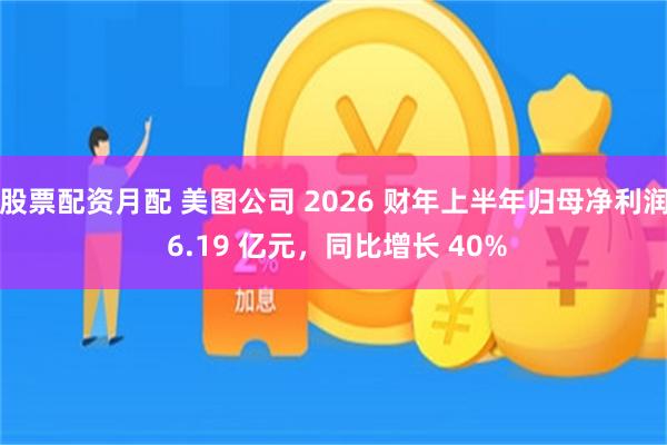 股票配资月配 美图公司 2026 财年上半年归母净利润 6.19 亿元，同比增长 40%