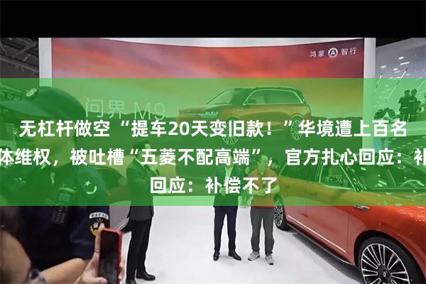 无杠杆做空 “提车20天变旧款！”华境遭上百名车主集体维权，被吐槽“五菱不配高端”，官方扎心回应：补偿不了