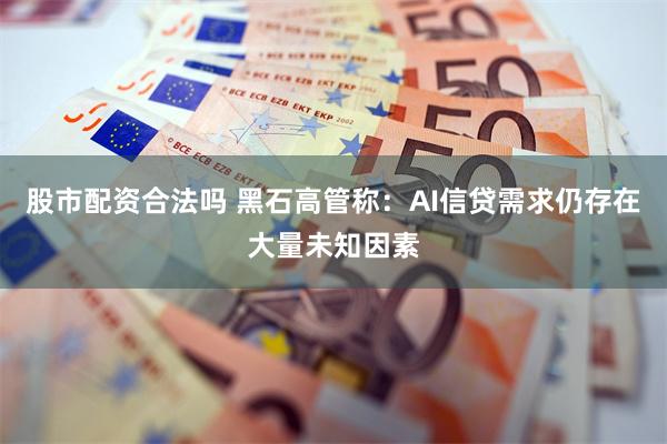 股市配资合法吗 黑石高管称：AI信贷需求仍存在大量未知因素