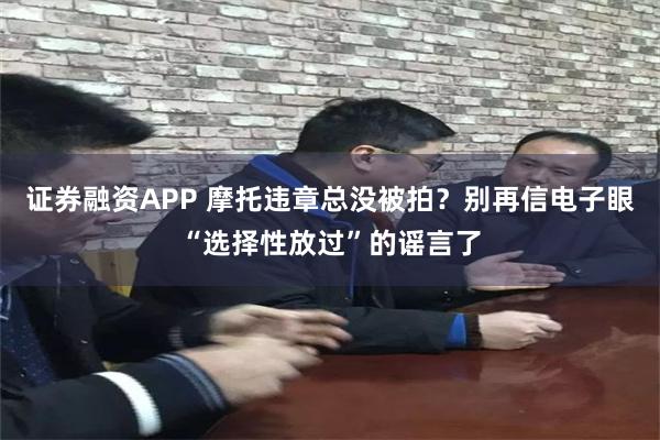 证券融资APP 摩托违章总没被拍？别再信电子眼“选择性放过”的谣言了